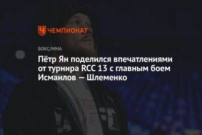 Пётр Ян поделился впечатлениями от турнира RCC 13 c главным боем Исмаилов — Шлеменко