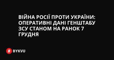 Війна Росії проти України: оперативні дані Генштабу ЗСУ станом на ранок 7 грудня