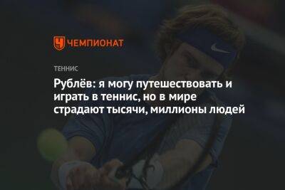 Рублёв: я могу путешествовать и играть в теннис, но в мире страдают тысячи, миллионы людей