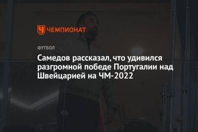 Самедов рассказал, что удивился разгромной победе Португалии над Швейцарией на ЧМ-2022
