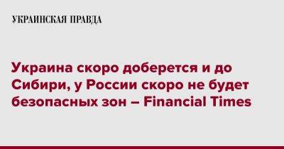 Украина скоро доберется и до Сибири, у России скоро не будет безопасных зон – Financial Times