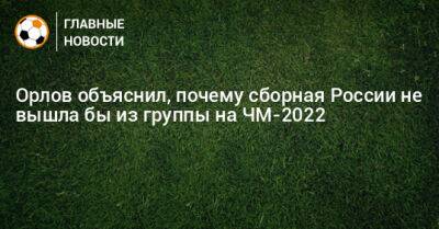 Орлов объяснил, почему сборная России не вышла бы из группы на ЧМ-2022