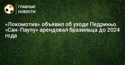 «Локомотив» объявил об уходе Педриньо. «Сан-Паулу» арендовал бразильца до 2024 года