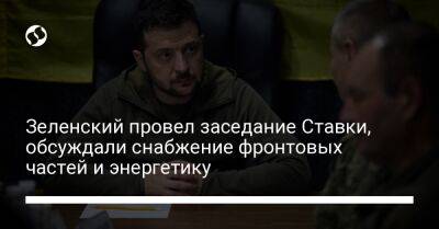 Зеленский провел заседание Ставки, обсуждали снабжение фронтовых частей и энергетику