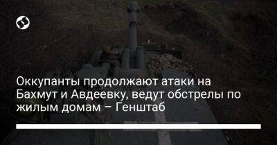 Оккупанты продолжают атаки на Бахмут и Авдеевку, ведут обстрелы по жилым домам – Генштаб