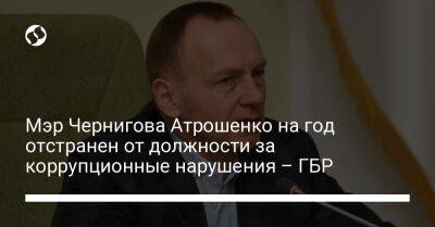 Мэр Чернигова Атрошенко на год отстранен от должности за коррупционные нарушения – ГБР