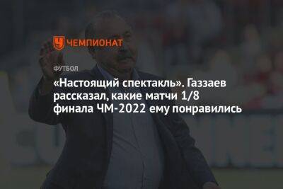«Настоящий спектакль». Газзаев рассказал, какие матчи 1/8 финала ЧМ-2022 ему понравились