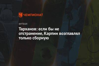 Тарханов: если бы не отстранение, Карпин возглавлял только сборную