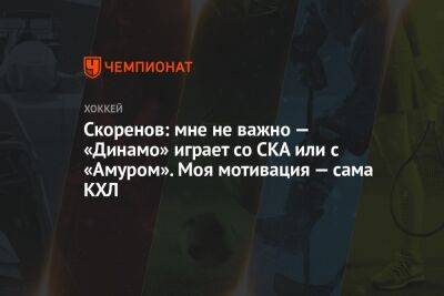 Скоренов: мне не важно — «Динамо» играет со СКА или с «Амуром». Моя мотивация — сама КХЛ