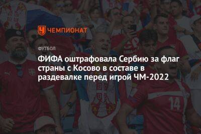 ФИФА оштрафовала Сербию за флаг страны с Косово в составе в раздевалке перед игрой ЧМ-2022