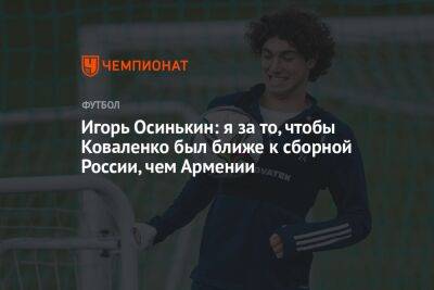 Игорь Осинькин: я за то, чтобы Коваленко был ближе к сборной России, чем Армении