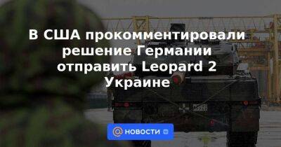 В США прокомментировали решение Германии отправить Leopard 2 Украине