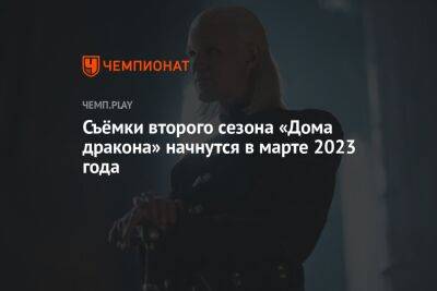Съёмки второго сезона «Дома дракона» начнутся в марте 2023 года