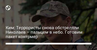 Ким: Террористы снова обстреляли Николаев – пальцем в небо. Готовим пакет контрмер