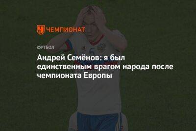 Андрей Семёнов: я был единственным врагом народа после чемпионата Европы