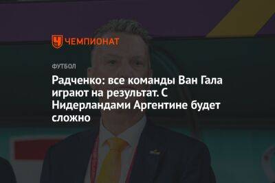 Радченко: все команды Ван Гала играют на результат. С Нидерландами Аргентине будет сложно