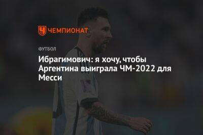 Златан Ибрагимович - Ибрагимович: я хочу, чтобы Аргентина выиграла ЧМ-2022 для Месси - championat.com - Голландия - Аргентина - Катар