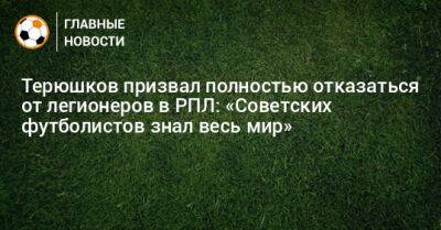 Терюшков призвал полностью отказаться от легионеров в РПЛ: «Советских футболистов знал весь мир»