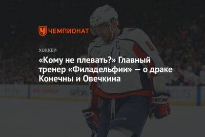 «Кому не плевать?» Главный тренер «Филадельфии» — о драке Конечны и Овечкина