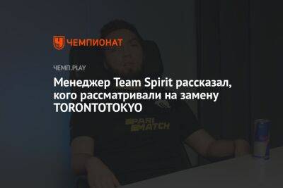 Менеджер Team Spirit рассказал, кого рассматривали на замену TORONTOTOKYO