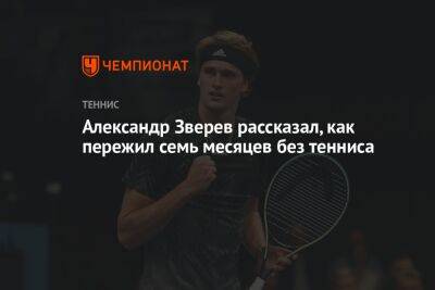 Александр Зверев рассказал, как пережил семь месяцев без тенниса