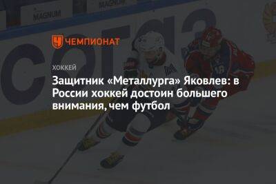 Защитник «Металлурга» Яковлев: в России хоккей достоин большего внимания, чем футбол
