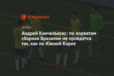 Андрей Канчельксис: по хорватам сборная Бразилии не пройдётся так, как по Южной Корее