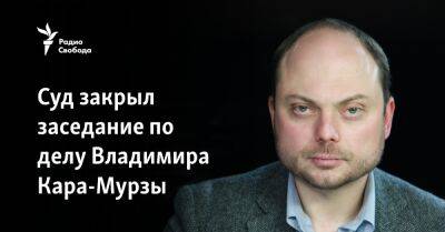 Суд закрыл заседание по делу Владимира Кара-Мурзы