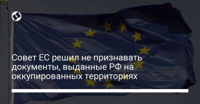 Совет ЕС решил не признавать документы, выданные РФ на оккупированных территориях
