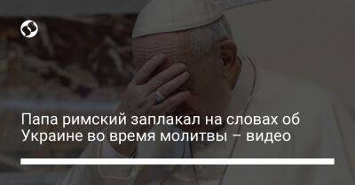 Папа римский заплакал на словах об Украине во время молитвы – видео