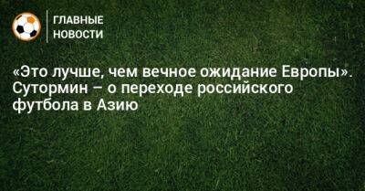 Алексей Сутормин - «Это лучше, чем вечное ожидание Европы». Сутормин – о переходе российского футбола в Азию - bombardir.ru