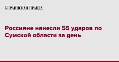 Россияне нанесли 55 ударов по Сумской области за день