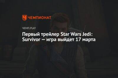 Первый трейлер Star Wars Jedi: Survivor — игра выйдет 17 марта
