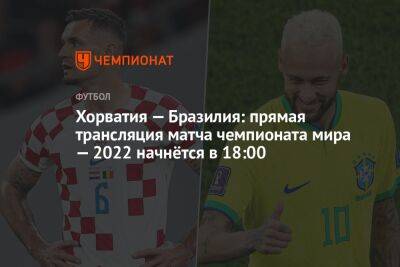 Хорватия — Бразилия: прямая трансляция матча чемпионата мира — 2022 начнётся в 18:00