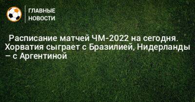 ⚽ Расписание матчей ЧМ-2022 на сегодня. Хорватия сыграет с Бразилией, Нидерланды – с Аргентиной