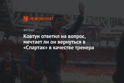 Ковтун ответил на вопрос, мечтает ли он вернуться в «Спартак» в качестве тренера