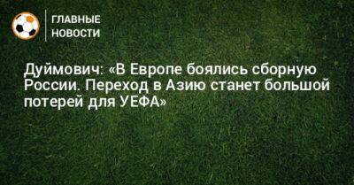 Дуймович: «В Европе боялись сборную России. Переход в Азию станет большой потерей для УЕФА»