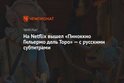 На Netflix вышел «Пиноккио Гильермо дель Торо» — с русскими субтитрами