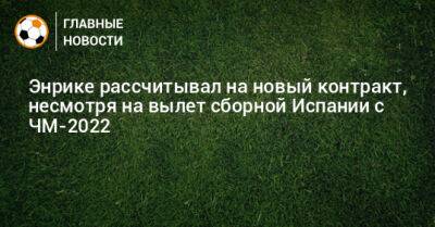 Энрике рассчитывал на новый контракт, несмотря на вылет сборной Испании с ЧМ-2022