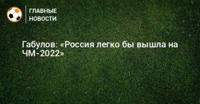 Габулов: «Россия легко бы вышла на ЧМ-2022»