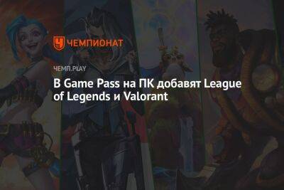 В Game Pass на ПК добавят League of Legends и Valorant