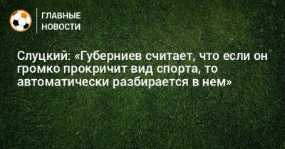 Слуцкий: «Губерниев считает, что если он громко прокричит вид спорта, то автоматически разбирается в нем»