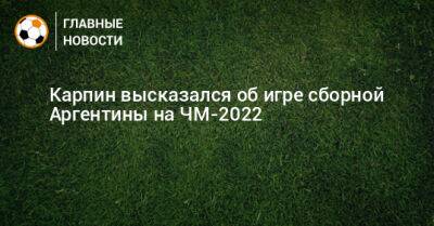 Карпин высказался об игре сборной Аргентины на ЧМ-2022