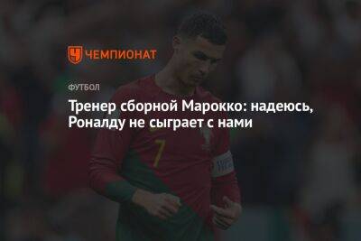 Тренер сборной Марокко: надеюсь, Роналду не сыграет с нами