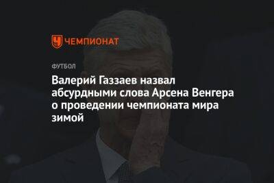 Валерий Газзаев назвал абсурдными слова Арсена Венгера о проведении чемпионата мира зимой