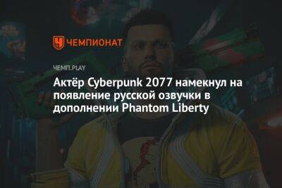Актёр Cyberpunk 2077 намекнул на появление русской озвучки в дополнении Phantom Liberty