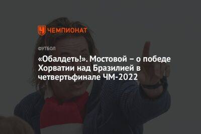 «Обалдеть!» Мостовой — о победе Хорватии над Бразилией в четвертьфинале ЧМ-2022
