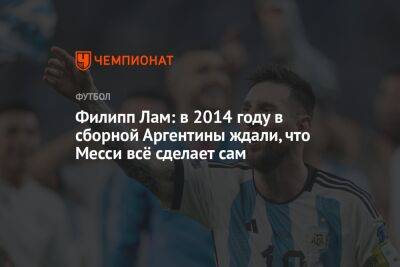 Филипп Лам: в 2014 году в сборной Аргентины ждали, что Месси всё сделает сам