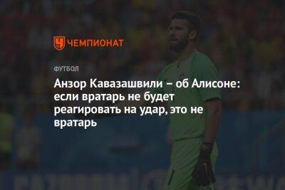 Анзор Кавазашвили — об Алисоне: если вратарь не будет реагировать на удар, это не вратарь