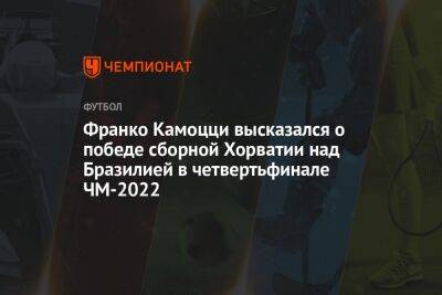Франко Камоцци высказался о победе сборной Хорватии над Бразилией в четвертьфинале ЧМ-2022